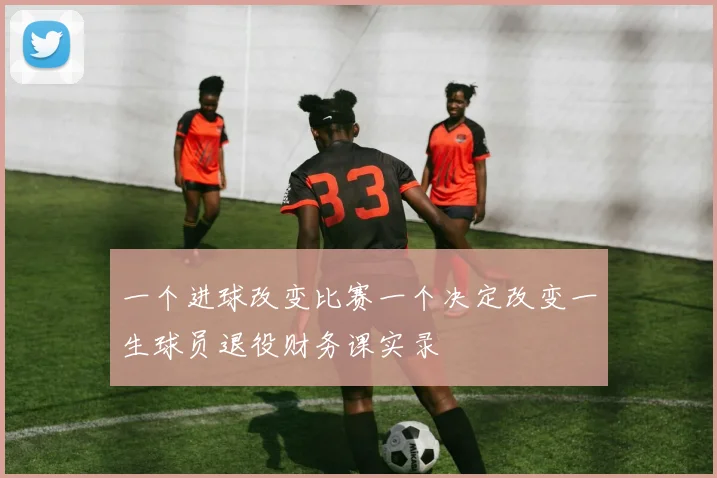 一个进球改变比赛一个决定改变一生球员退役财务课实录