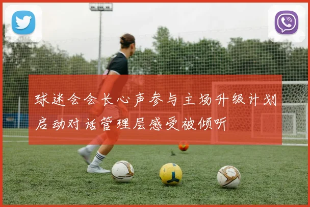 球迷会会长心声参与主场升级计划启动对话管理层感受被倾听