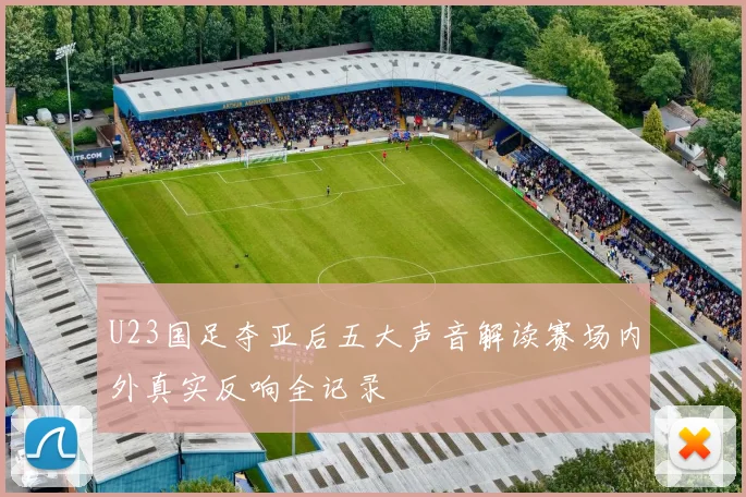 U23国足夺亚后五大声音解读赛场内外真实反响全记录