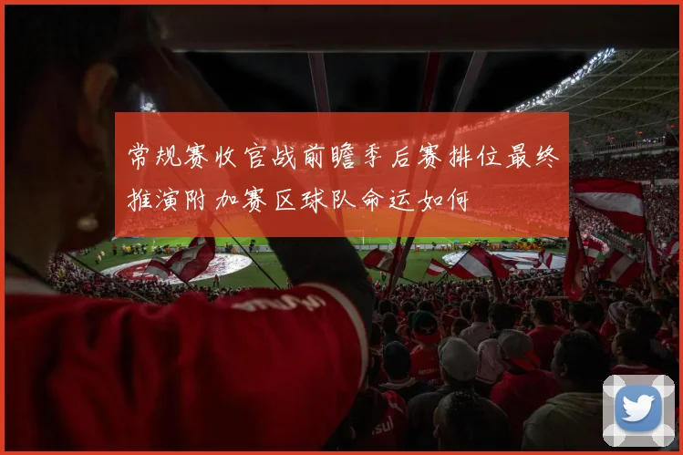 常规赛收官战前瞻季后赛排位最终推演附加赛区球队命运如何