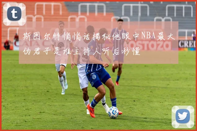 斯图尔特悄悄话揭秘他眼中NBA最大伪君子是谁主持人听后秒懂